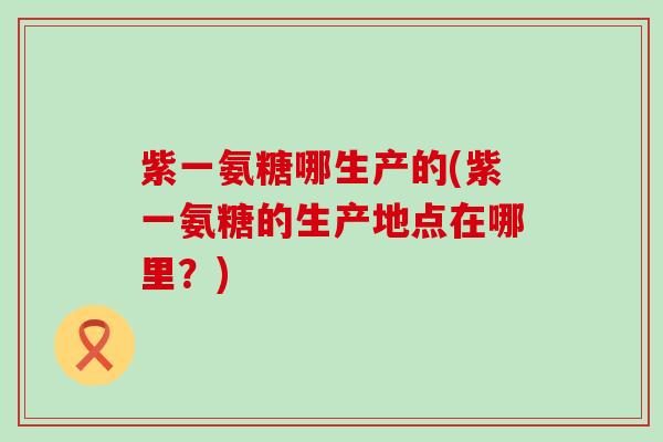 紫一氨糖哪生产的(紫一氨糖的生产地点在哪里？)