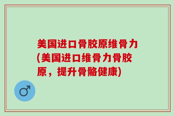 美国进口骨胶原维骨力(美国进口维骨力骨胶原，提升骨骼健康)