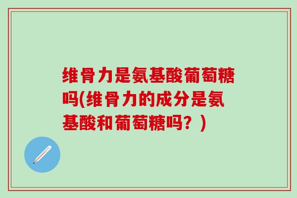 维骨力是氨基酸葡萄糖吗(维骨力的成分是氨基酸和葡萄糖吗？)