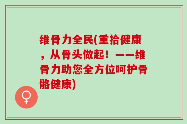 维骨力全民(重拾健康，从骨头做起！——维骨力助您全方位呵护骨骼健康)
