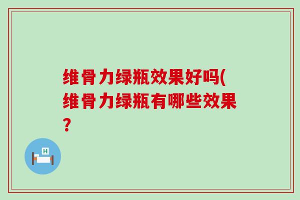 维骨力绿瓶效果好吗(维骨力绿瓶有哪些效果？