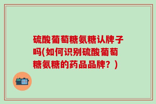 硫酸葡萄糖氨糖认牌子吗(如何识别硫酸葡萄糖氨糖的药品品牌？)