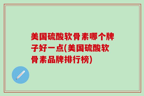 美国硫酸软骨素哪个牌子好一点(美国硫酸软骨素品牌排行榜)