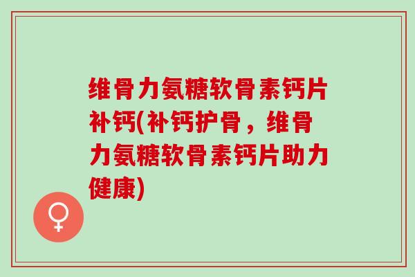 维骨力氨糖软骨素钙片补钙(补钙护骨，维骨力氨糖软骨素钙片助力健康)