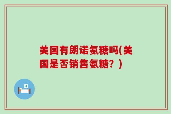 美国有朗诺氨糖吗(美国是否销售氨糖？)
