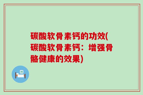 碳酸软骨素钙的功效(碳酸软骨素钙：增强骨骼健康的效果)