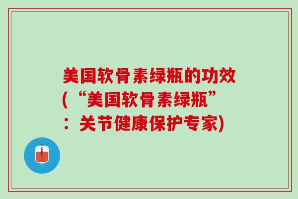 美国软骨素绿瓶的功效(“美国软骨素绿瓶”：关节健康保护专家)