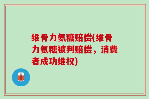 维骨力氨糖赔偿(维骨力氨糖被判赔偿，消费者成功维权)