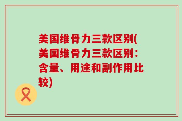 美国维骨力三款区别(美国维骨力三款区别：含量、用途和副作用比较)