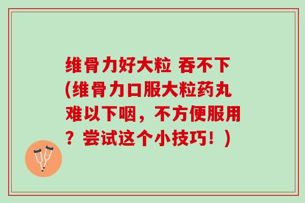 维骨力好大粒 吞不下(维骨力口服大粒药丸难以下咽，不方便服用？尝试这个小技巧！)