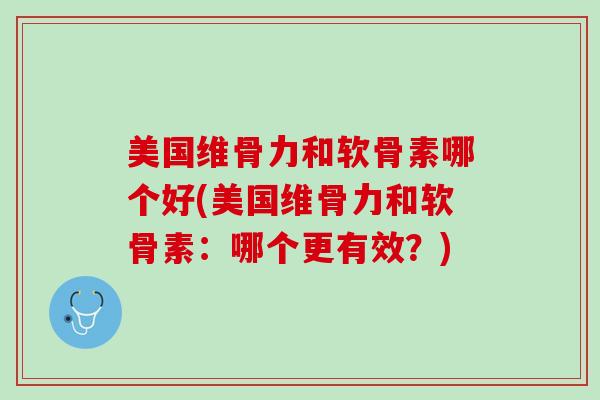 美国维骨力和软骨素哪个好(美国维骨力和软骨素：哪个更有效？)
