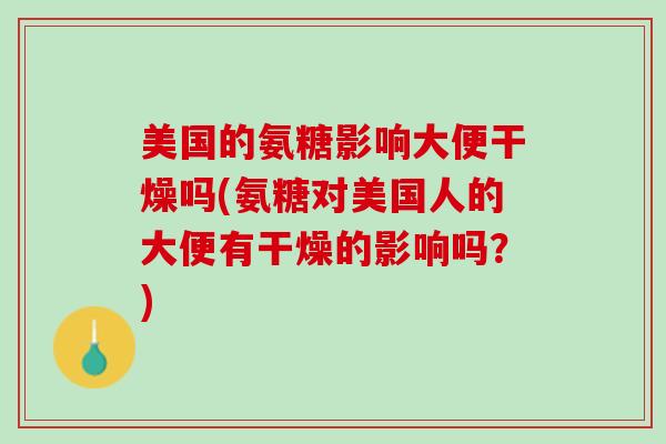 美国的氨糖影响大便干燥吗(氨糖对美国人的大便有干燥的影响吗？)