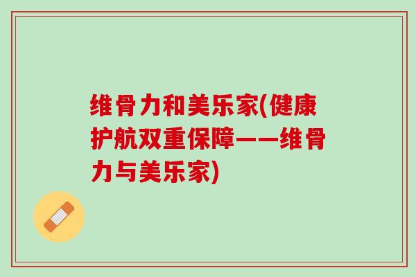 维骨力和美乐家(健康护航双重保障——维骨力与美乐家)
