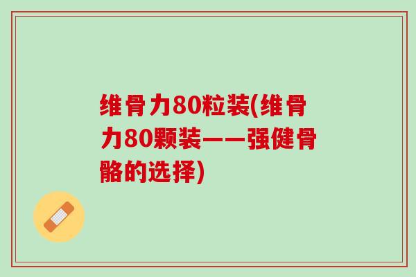 维骨力80粒装(维骨力80颗装——强健骨骼的选择)