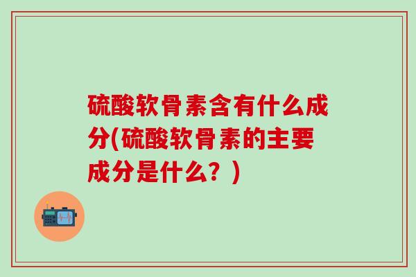 硫酸软骨素含有什么成分(硫酸软骨素的主要成分是什么？)