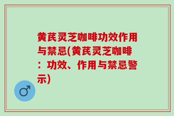 黄芪灵芝咖啡功效作用与禁忌(黄芪灵芝咖啡：功效、作用与禁忌警示)