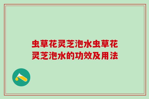 虫草花灵芝泡水虫草花灵芝泡水的功效及用法