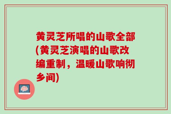 黄灵芝所唱的山歌全部(黄灵芝演唱的山歌改编重制，温暖山歌响彻乡间)