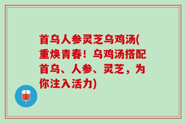 首乌人参灵芝乌鸡汤(重焕青春！乌鸡汤搭配首乌、人参、灵芝，为你注入活力)