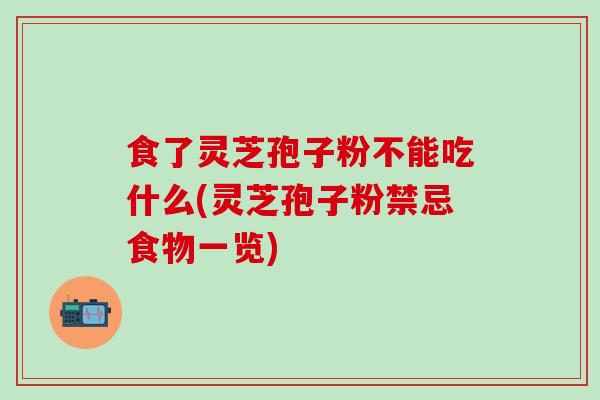 食了灵芝孢子粉不能吃什么(灵芝孢子粉禁忌食物一览)