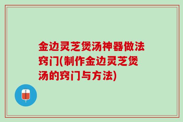 金边灵芝煲汤神器做法窍门(制作金边灵芝煲汤的窍门与方法)