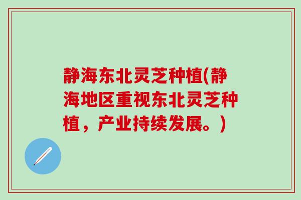 静海东北灵芝种植(静海地区重视东北灵芝种植，产业持续发展。)