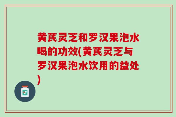 黄芪灵芝和罗汉果泡水喝的功效(黄芪灵芝与罗汉果泡水饮用的益处)