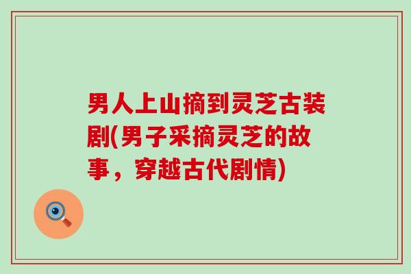 男人上山摘到灵芝古装剧(男子采摘灵芝的故事，穿越古代剧情)