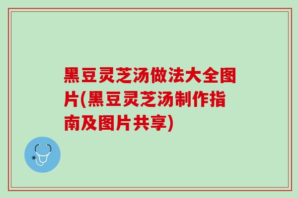 黑豆灵芝汤做法大全图片(黑豆灵芝汤制作指南及图片共享)