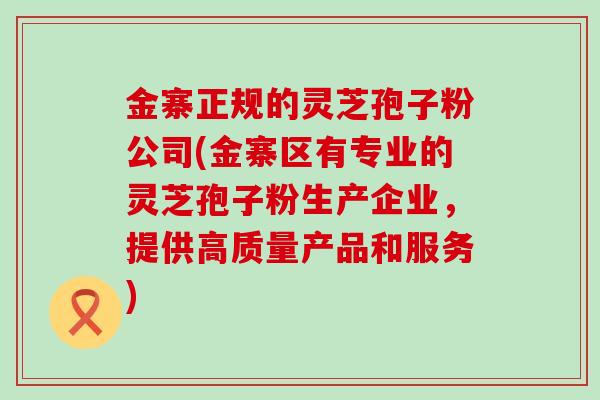 金寨正规的灵芝孢子粉公司(金寨区有专业的灵芝孢子粉生产企业，提供高质量产品和服务)