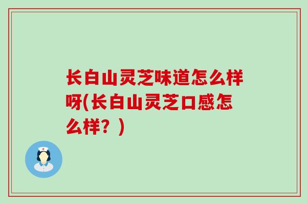 长白山灵芝味道怎么样呀(长白山灵芝口感怎么样？)