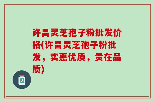 许昌灵芝孢子粉批发价格(许昌灵芝孢子粉批发，实惠优质，贵在品质)