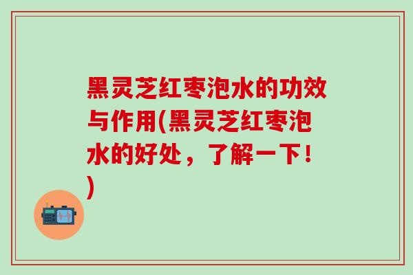 黑灵芝红枣泡水的功效与作用(黑灵芝红枣泡水的好处，了解一下！)