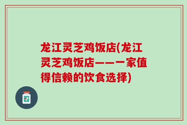 龙江灵芝鸡饭店(龙江灵芝鸡饭店——一家值得信赖的饮食选择)