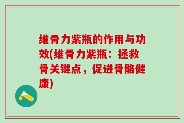 维骨力紫瓶的作用与功效(维骨力紫瓶：拯救骨关键点，促进骨骼健康)