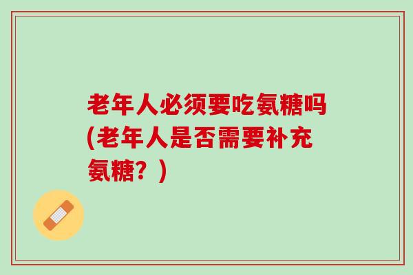 老年人必须要吃氨糖吗(老年人是否需要补充氨糖？)