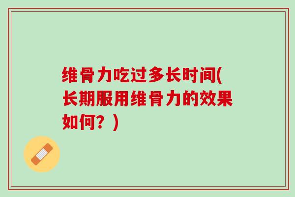 维骨力吃过多长时间(长期服用维骨力的效果如何？)