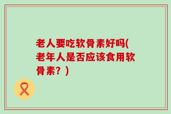 老人要吃软骨素好吗(老年人是否应该食用软骨素？)