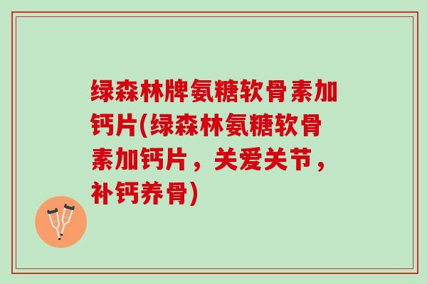 绿森林牌氨糖软骨素加钙片(绿森林氨糖软骨素加钙片，关爱关节，补钙养骨)