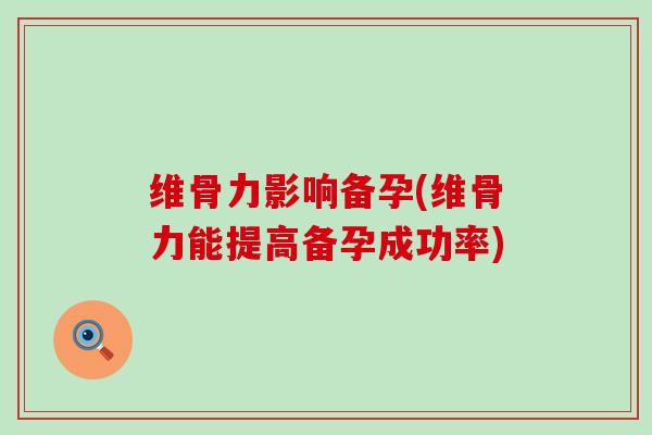 维骨力影响备孕(维骨力能提高备孕成功率)