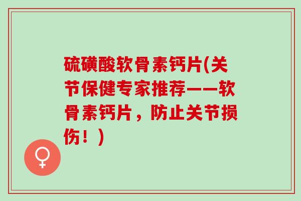 硫磺酸软骨素钙片(关节保健专家推荐——软骨素钙片，防止关节损伤！)
