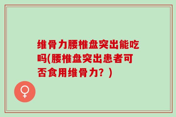 维骨力腰椎盘突出能吃吗(腰椎盘突出患者可否食用维骨力？)