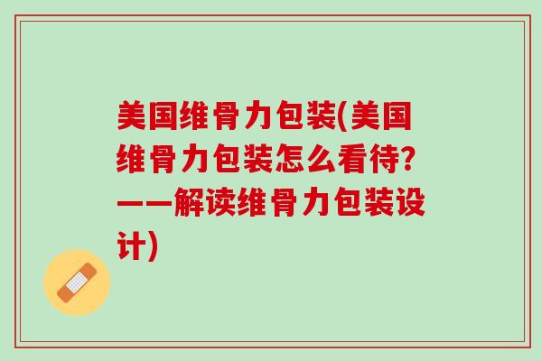 美国维骨力包装(美国维骨力包装怎么看待？——解读维骨力包装设计)