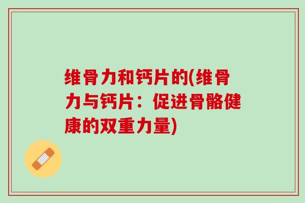 维骨力和钙片的(维骨力与钙片：促进骨骼健康的双重力量)