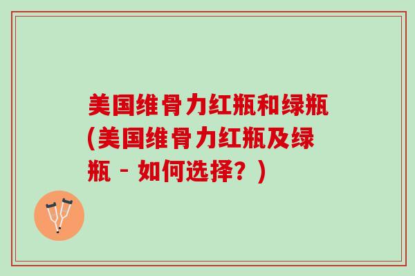 美国维骨力红瓶和绿瓶(美国维骨力红瓶及绿瓶 - 如何选择？)