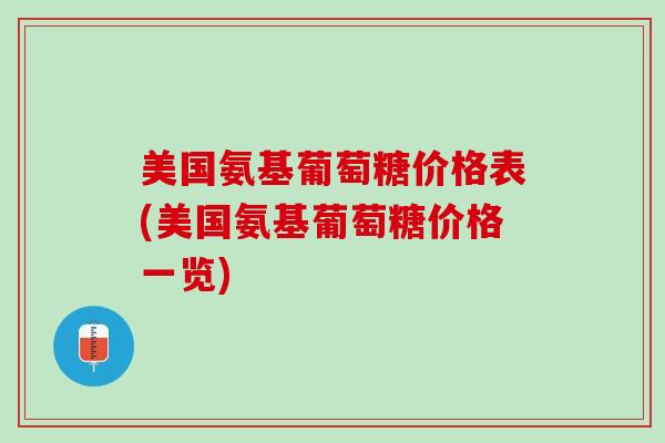 美国氨基葡萄糖价格表(美国氨基葡萄糖价格一览)