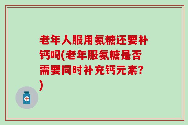 老年人服用氨糖还要补钙吗(老年服氨糖是否需要同时补充钙元素？)