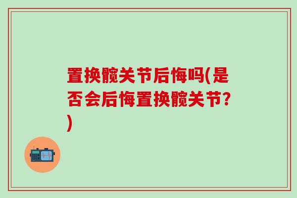 置换髋关节后悔吗(是否会后悔置换髋关节？)