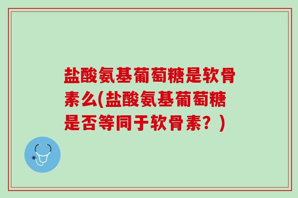 盐酸氨基葡萄糖是软骨素么(盐酸氨基葡萄糖是否等同于软骨素？)