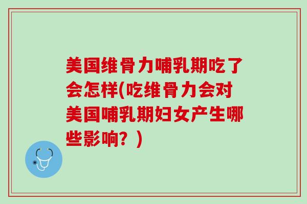美国维骨力哺乳期吃了会怎样(吃维骨力会对美国哺乳期妇女产生哪些影响？)